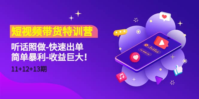 短视频带货特训营（11+12+13期）听话照做-快速出单创业之家-网创项目资源站-副业项目-创业项目-搞钱项目创业之家