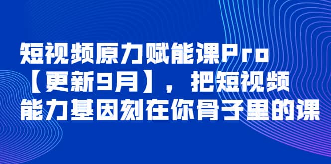 短视频原力赋能课Pro【更新9月】，把短视频能力基因刻在你骨子里的课创业之家-网创项目资源站-副业项目-创业项目-搞钱项目创业之家