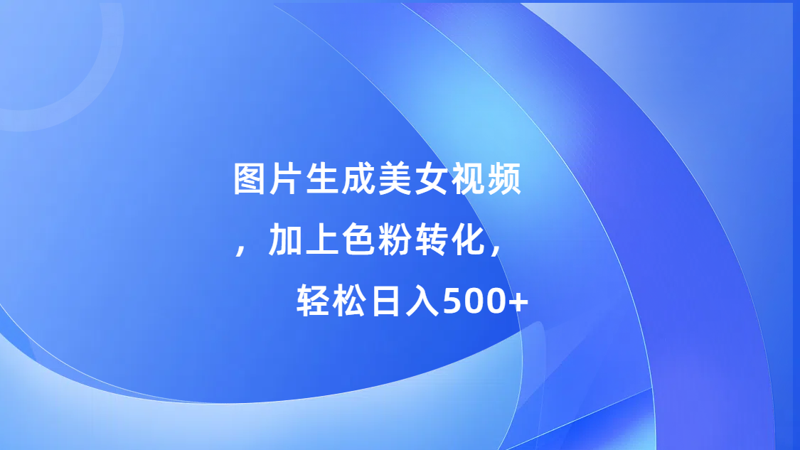 图片生成美女视频，加上s粉转化，轻松日入500+创业之家-网创项目资源站-副业项目-创业项目-搞钱项目创业之家