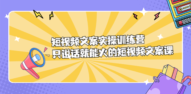 短视频文案实训操练营，只说话就能火的短视频文案课创业之家-网创项目资源站-副业项目-创业项目-搞钱项目创业之家