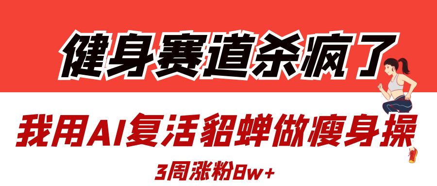 健身赛道杀疯了？我用AI复活貂蝉做瘦身操，3周涨粉8W创业之家-网创项目资源站-副业项目-创业项目-搞钱项目创业之家
