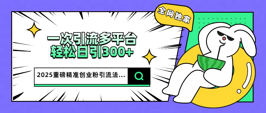 2025重磅全网独家引流法，一次多平台，轻松日引300+精准创业粉创业之家-网创项目资源站-副业项目-创业项目-搞钱项目创业之家