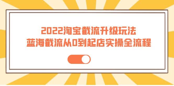 2022淘宝截流升级玩法：蓝海截流从0到起店实操全流程 价值千元创业之家-网创项目资源站-副业项目-创业项目-搞钱项目创业之家