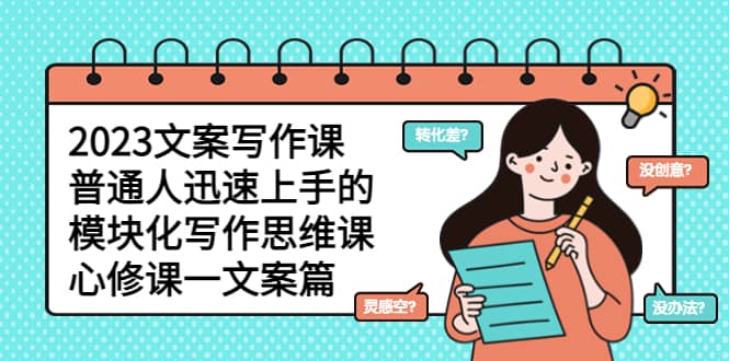 2023文案写作课，普通人迅速上手的，模块化写作思维课（心修课一文案篇）创业之家-网创项目资源站-副业项目-创业项目-搞钱项目创业之家
