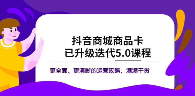 抖音商城商品卡·已升级迭代5.0课程：更全面、更清晰的运营攻略，满满干货创业之家-网创项目资源站-副业项目-创业项目-搞钱项目创业之家