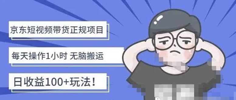 京东短视频带货项目：每天操作2小时的副业项目-价值1988元创业之家-网创项目资源站-副业项目-创业项目-搞钱项目创业之家