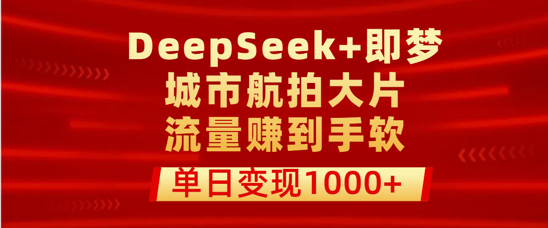 用DeepSeek+即梦做城市航拍大片，流量赚到手软，单日变现1000+创业之家-网创项目资源站-副业项目-创业项目-搞钱项目创业之家