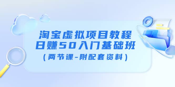 淘宝虚拟项目教程：日赚50入门基础班（两节课-附配套资料）创业之家-网创项目资源站-副业项目-创业项目-搞钱项目创业之家