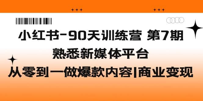 小红书-90天训练营-第7期，熟悉新媒体平台|从零到一做爆款内容|商业变现创业之家-网创项目资源站-副业项目-创业项目-搞钱项目创业之家