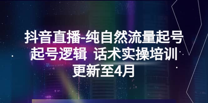 抖音直播-纯自然流量起号，起号逻辑 话术实操培训（更新至4月）创业之家-网创项目资源站-副业项目-创业项目-搞钱项目创业之家