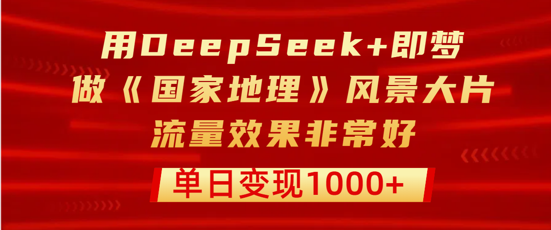 用DeepSeek+即梦制作《国家地理》风景大片，流量效果非常好，单日变现1000+创业之家-网创项目资源站-副业项目-创业项目-搞钱项目创业之家