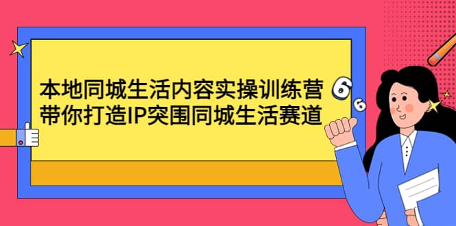 本地同城生活内容实操训练营：带你打造IP突围同城生活赛道创业之家-网创项目资源站-副业项目-创业项目-搞钱项目创业之家