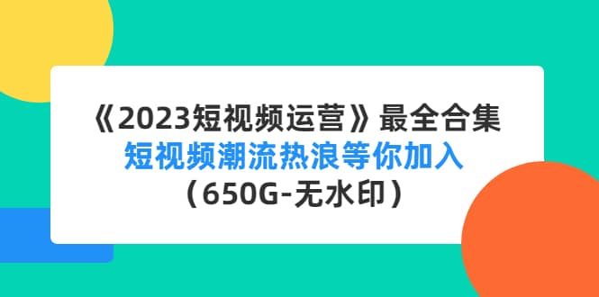 《2023短视频运营》最全合集：短视频潮流热浪等你加入（650G-无水印）创业之家-网创项目资源站-副业项目-创业项目-搞钱项目创业之家
