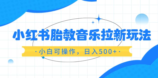 小红书胎教音乐拉新玩法，小白可操作，日入500+（资料已打包）创业之家-网创项目资源站-副业项目-创业项目-搞钱项目创业之家