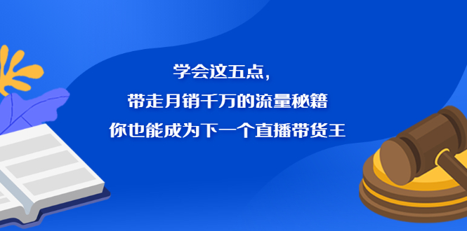 学会这五点，带走月销千万的流量秘籍，你也能成为下一个直播带货王创业之家-网创项目资源站-副业项目-创业项目-搞钱项目创业之家