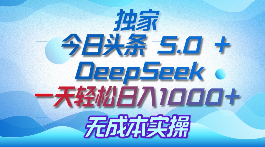 独家揭秘：今日头条 5.0 和 DeepSeek，无成本日入 1000 + 的实操秘诀创业之家-网创项目资源站-副业项目-创业项目-搞钱项目创业之家