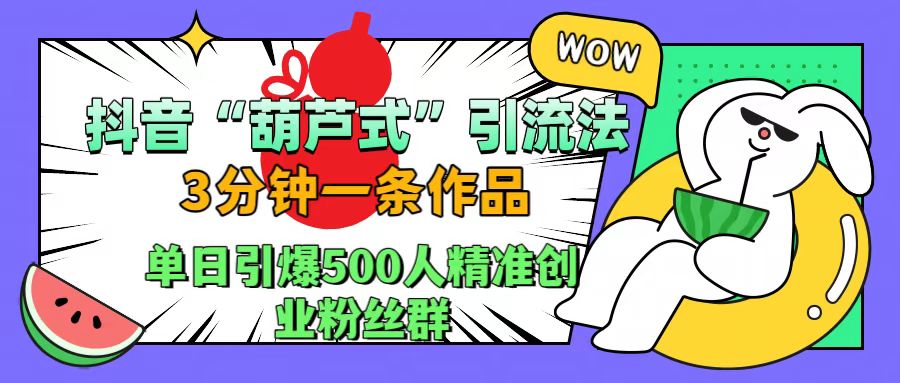 抖音“葫芦式”引流法，三分钟一条作品，单日引爆抖音500人精准创业粉丝群创业之家-网创项目资源站-副业项目-创业项目-搞钱项目创业之家
