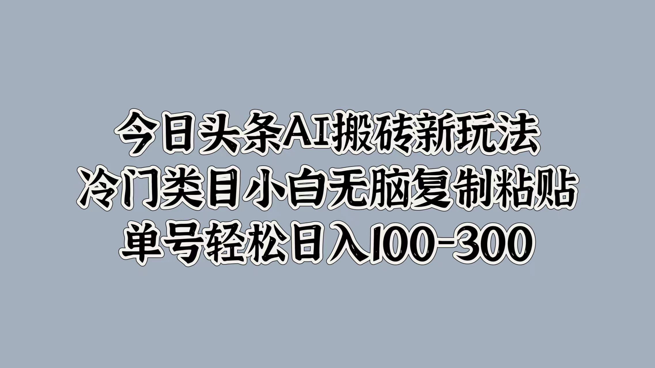 今日头条AI搬砖新玩法，冷门类目小白无脑复制粘贴，单号轻松日入100-300创业之家-网创项目资源站-副业项目-创业项目-搞钱项目创业之家