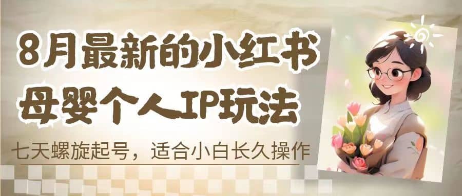 8月最新的小红书母婴个人IP玩法，七天螺旋起号 小白长久操作(附带全部教程)创业之家-网创项目资源站-副业项目-创业项目-搞钱项目创业之家
