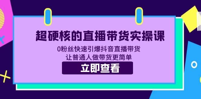 超硬核的直播带货实操课 0粉丝快速引爆抖音直播带货 让普通人做带货更简单创业之家-网创项目资源站-副业项目-创业项目-搞钱项目创业之家