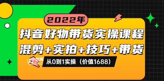 抖音好物带货实操课程：混剪+实拍+技巧+带货：从0到1实操（价值1688）创业之家-网创项目资源站-副业项目-创业项目-搞钱项目创业之家