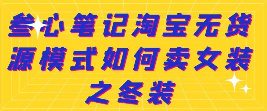 叁心笔记淘宝无货源模式如何卖女装之冬装创业之家-网创项目资源站-副业项目-创业项目-搞钱项目创业之家