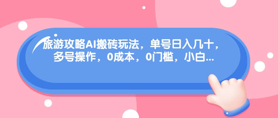 旅游攻略AI搬砖玩法，单号日入几十，可多号操作，0成本，0门槛，小白必学！创业之家-网创项目资源站-副业项目-创业项目-搞钱项目创业之家
