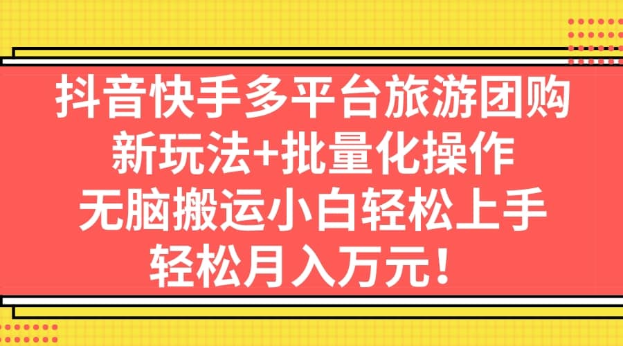 抖音快手多平台旅游团购，新玩法+批量化操作创业之家-网创项目资源站-副业项目-创业项目-搞钱项目创业之家