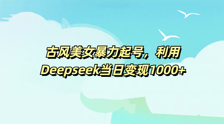 古风美女暴力起号，利用Deepseek当日变现1000+创业之家-网创项目资源站-副业项目-创业项目-搞钱项目创业之家