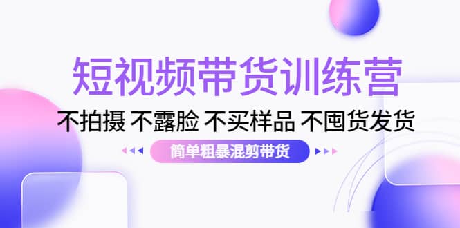 短视频带货训练营：不拍摄 不露脸 不买样品 不囤货发货 简单粗暴混剪带货创业之家-网创项目资源站-副业项目-创业项目-搞钱项目创业之家