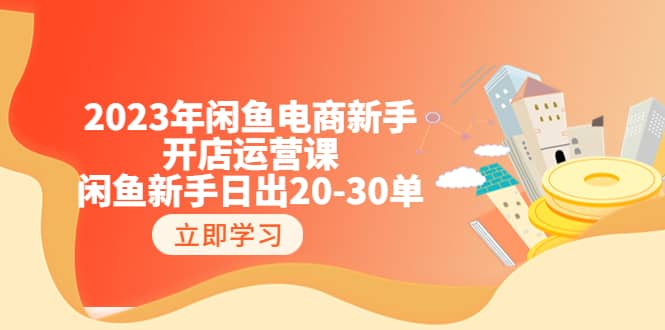 2023年闲鱼电商新手开店运营课：闲鱼新手日出20-30单（18节-实战干货）创业之家-网创项目资源站-副业项目-创业项目-搞钱项目创业之家