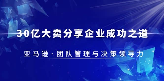 30·亿大卖·分享企业·成功之道-亚马逊·团队管理与决策领导力创业之家-网创项目资源站-副业项目-创业项目-搞钱项目创业之家