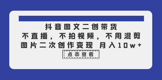 抖音图文二创带货，不直播，不拍视频，不用混剪，图片二次创作变现 月入10w创业之家-网创项目资源站-副业项目-创业项目-搞钱项目创业之家