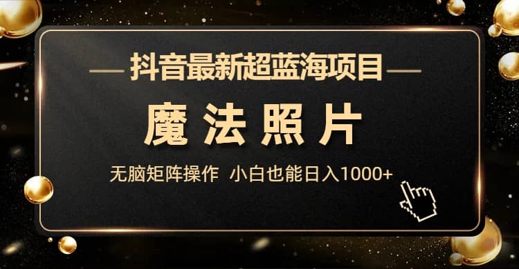 抖音最新超蓝海项目，魔法照片，无脑矩阵操作，小白也能日入1000+创业之家-网创项目资源站-副业项目-创业项目-搞钱项目创业之家
