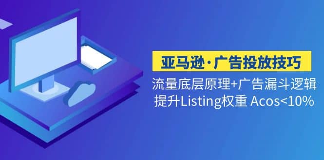 亚马逊·广告投放技巧流量底层+广告漏斗逻辑+提升Listing权重 Acos<10%创业之家-网创项目资源站-副业项目-创业项目-搞钱项目创业之家