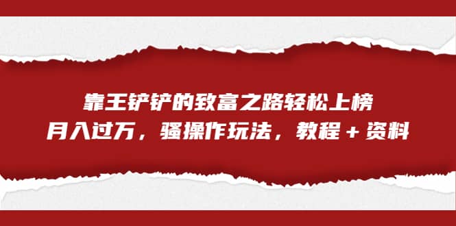 全网首发，靠王铲铲的致富之路轻松上榜，月入过万，骚操作玩法，教程＋资料创业之家-网创项目资源站-副业项目-创业项目-搞钱项目创业之家