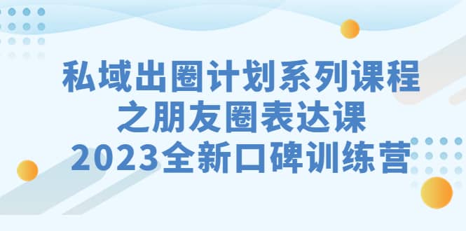 私域-出圈计划系列课程之朋友圈-表达课，2023全新口碑训练营创业之家-网创项目资源站-副业项目-创业项目-搞钱项目创业之家