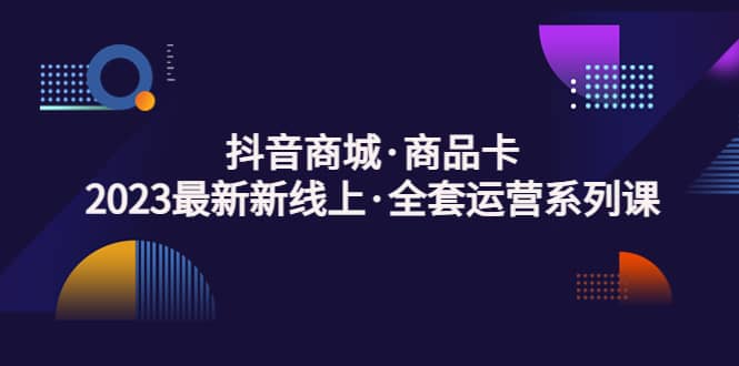 抖音商城·商品卡，2023最新新线上·全套运营系列课创业之家-网创项目资源站-副业项目-创业项目-搞钱项目创业之家