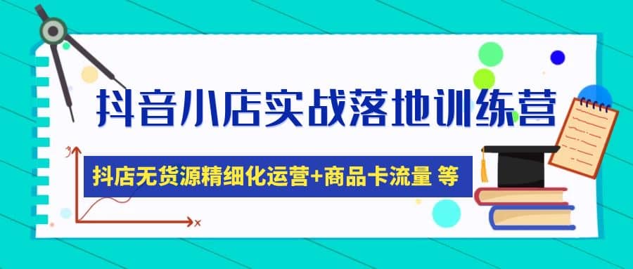 抖音小店实战落地训练营：抖店无货源精细化运营，商品卡流量等等（22节）创业之家-网创项目资源站-副业项目-创业项目-搞钱项目创业之家