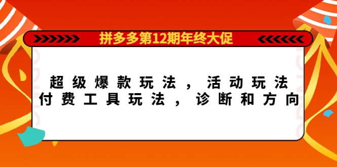 拼多多第12期年终大促：超级爆款玩法，活动玩法，付费工具玩法，诊断和方向创业之家-网创项目资源站-副业项目-创业项目-搞钱项目创业之家