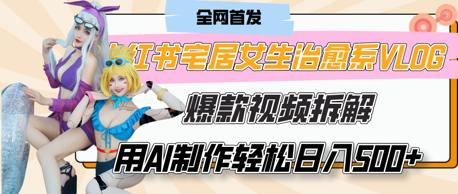 小红书宅居女生治愈系VLOG爆款视频拆解，用AI制作也能轻松日入500+，有手就行！创业之家-网创项目资源站-副业项目-创业项目-搞钱项目创业之家