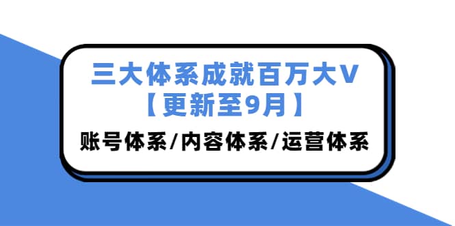 三大体系成就百万大V【更新至9月】，账号体系/内容体系/运营体系 (26节课)创业之家-网创项目资源站-副业项目-创业项目-搞钱项目创业之家