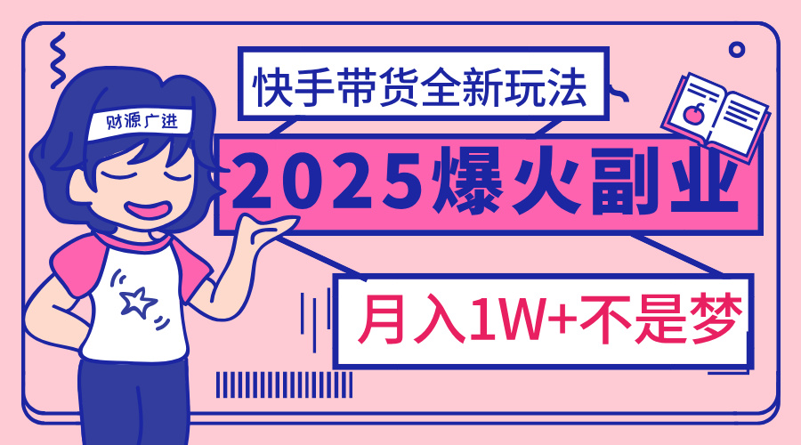 2025年爆红副业！快手带货全新玩法，月入1万加不是梦！创业之家-网创项目资源站-副业项目-创业项目-搞钱项目创业之家