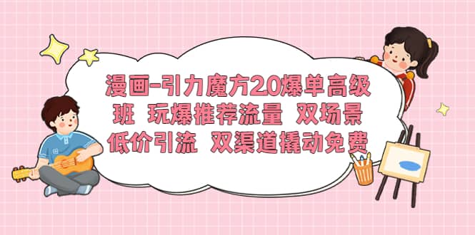 漫画-引力魔方2.0爆单高级班 玩爆推荐流量 双场景低价引流 双渠道撬动免费创业之家-网创项目资源站-副业项目-创业项目-搞钱项目创业之家