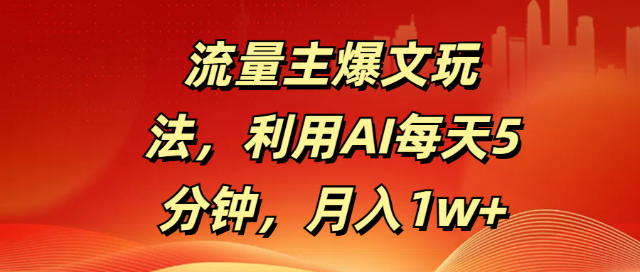 流量主爆文玩法，利用AI每天5分钟，月入1w+创业之家-网创项目资源站-副业项目-创业项目-搞钱项目创业之家