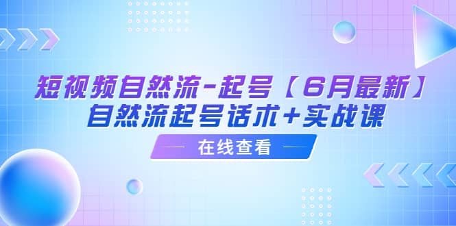 短视频自然流-起号【6月最新】自然流起号话术+实战课创业之家-网创项目资源站-副业项目-创业项目-搞钱项目创业之家