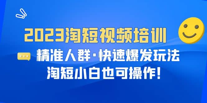 2023淘短视频培训：精准人群·快速爆发玩法，淘短小白也可操作创业之家-网创项目资源站-副业项目-创业项目-搞钱项目创业之家