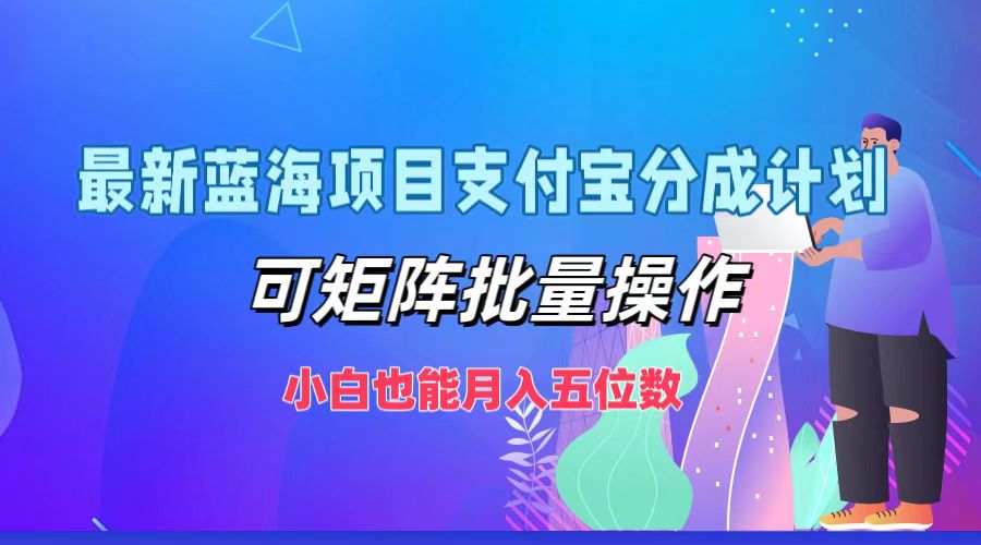 最新蓝海项目支付宝分成计划，小白也能月入五位数，可矩阵批量操作创业之家-网创项目资源站-副业项目-创业项目-搞钱项目创业之家
