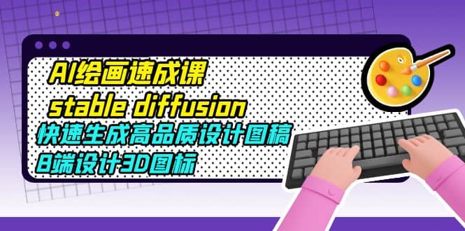 AI绘画速成课stable diffusion，快速生成高品质设计图稿、B端设计3D图标创业之家-网创项目资源站-副业项目-创业项目-搞钱项目创业之家