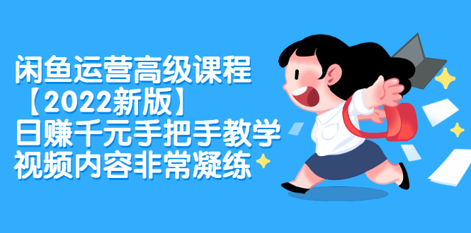 闲鱼运营高级课程【2022新版】，日赚千元手把手教学，视频内容非常凝练创业之家-网创项目资源站-副业项目-创业项目-搞钱项目创业之家